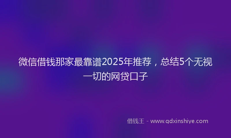 微信借钱那家最靠谱2025年推荐，总结5个无视一切的网贷口子