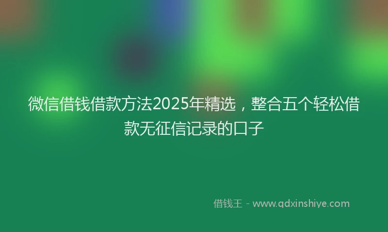 微信借钱借款方法2025年精选，整合五个轻松借款无征信记录的口子