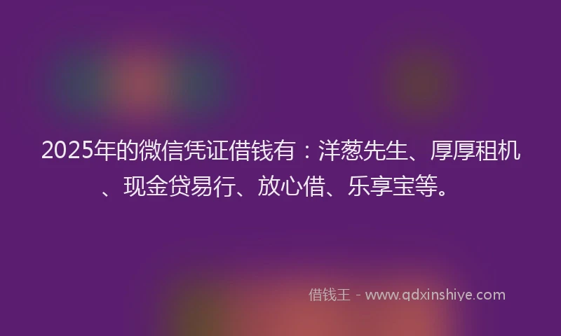 2025年的微信凭证借钱有：洋葱先生、厚厚租机、现金贷易行、放心借、乐享宝等。