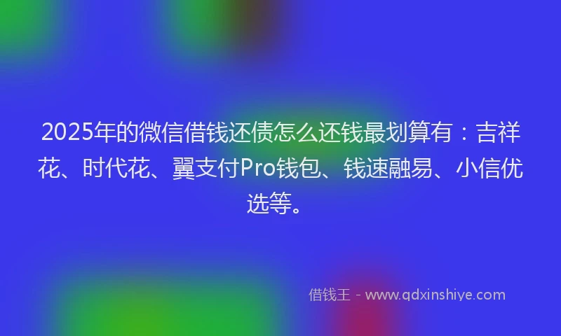 2025年的微信借钱还债怎么还钱最划算有：吉祥花、时代花、翼支付Pro钱包、钱速融易、小信优选等。