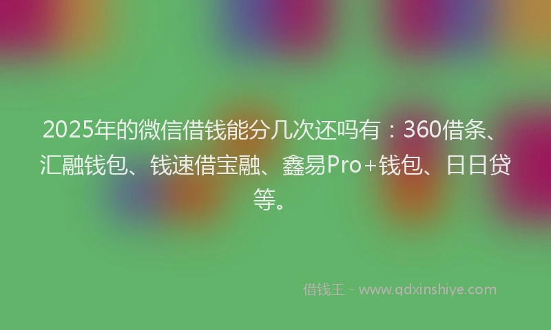 2025年的微信借钱能分几次还吗有：360借条、汇融钱包、钱速借宝融、鑫易Pro+钱包、日日贷等。