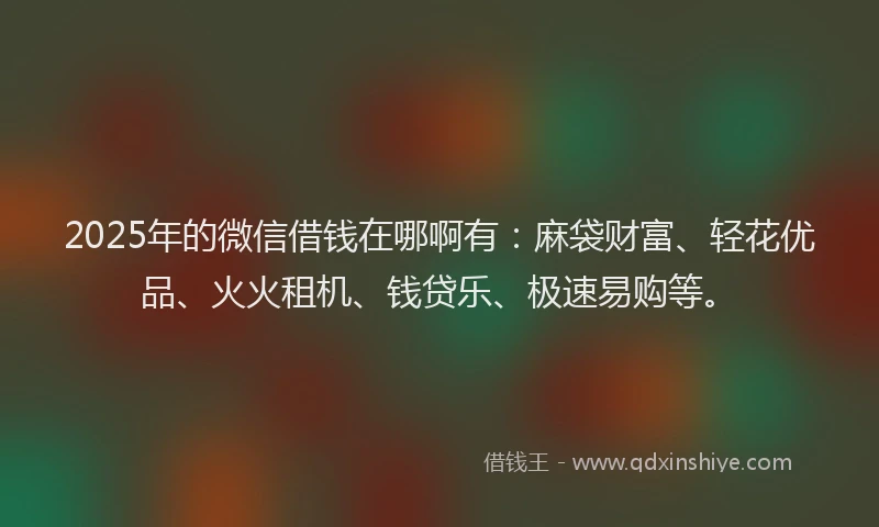 2025年的微信借钱在哪啊有：麻袋财富、轻花优品、火火租机、钱贷乐、极速易购等。
