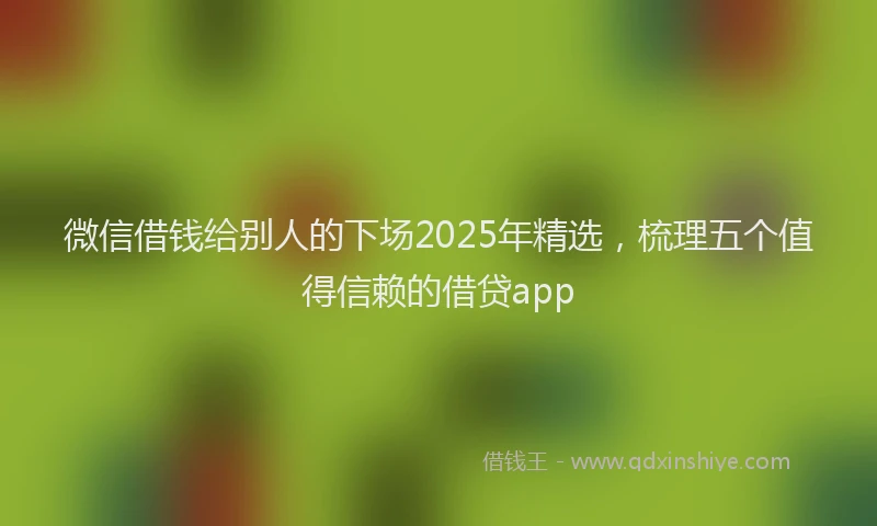 微信借钱给别人的下场2025年精选，梳理五个值得信赖的借贷app