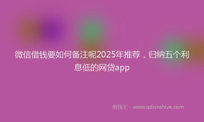微信借钱要如何备注呢2025年推荐，归纳五个利息低的网贷app