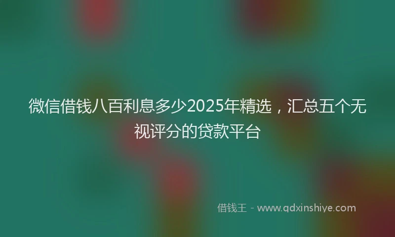 微信借钱八百利息多少2025年精选，汇总五个无视评分的贷款平台