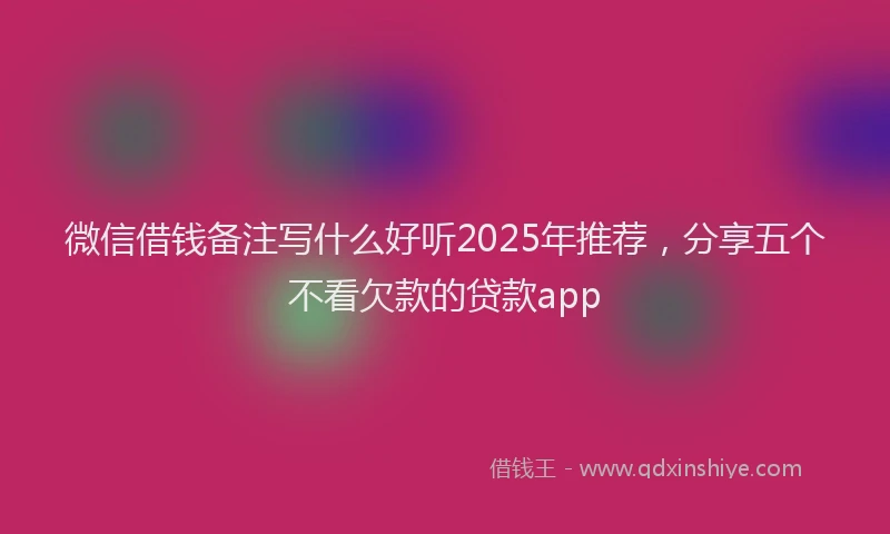 微信借钱备注写什么好听2025年推荐，分享五个不看欠款的贷款app