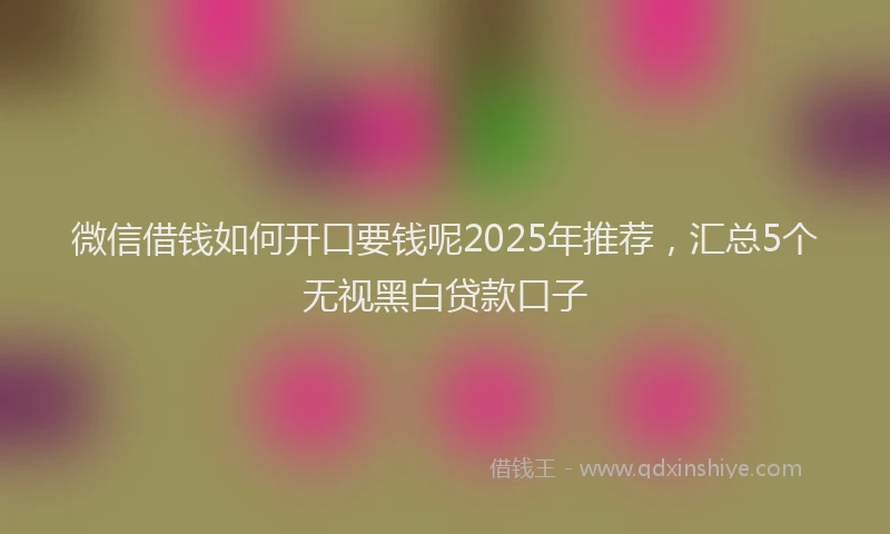 微信借钱如何开口要钱呢2025年推荐，汇总5个无视黑白贷款口子