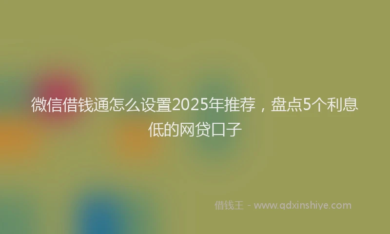 微信借钱通怎么设置2025年推荐，盘点5个利息低的网贷口子