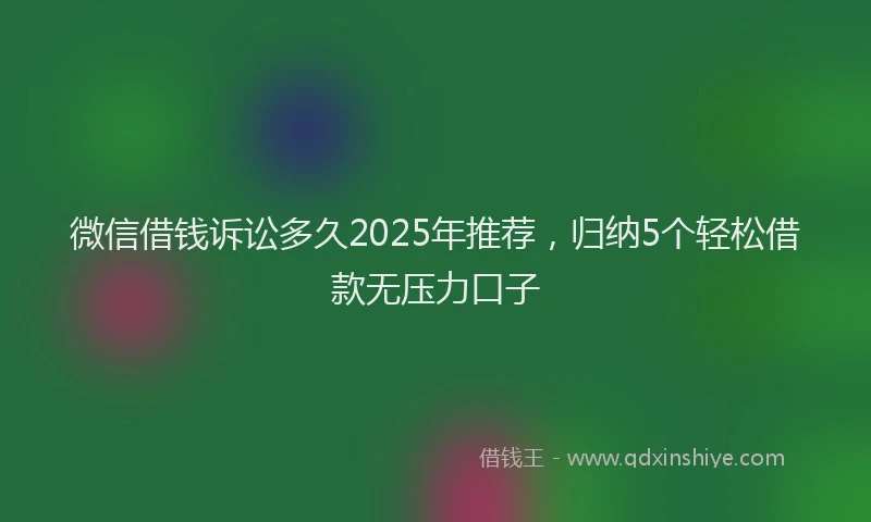 微信借钱诉讼多久2025年推荐，归纳5个轻松借款无压力口子