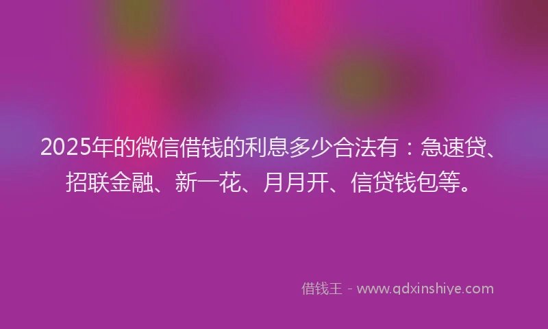 2025年的微信借钱的利息多少合法有：急速贷、招联金融、新一花、月月开、信贷钱包等。