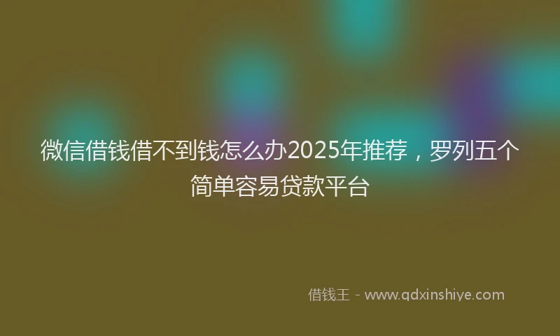 微信借钱借不到钱怎么办2025年推荐，罗列五个简单容易贷款平台
