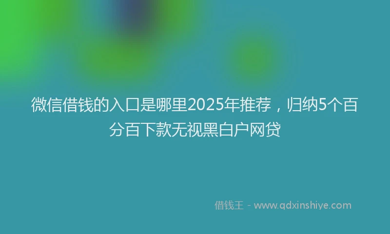 微信借钱的入口是哪里2025年推荐，归纳5个百分百下款无视黑白户网贷