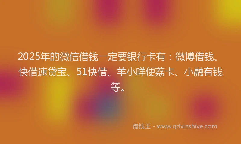 2025年的微信借钱一定要银行卡有：微博借钱、快借速贷宝、51快借、羊小咩便荔卡、小融有钱等。