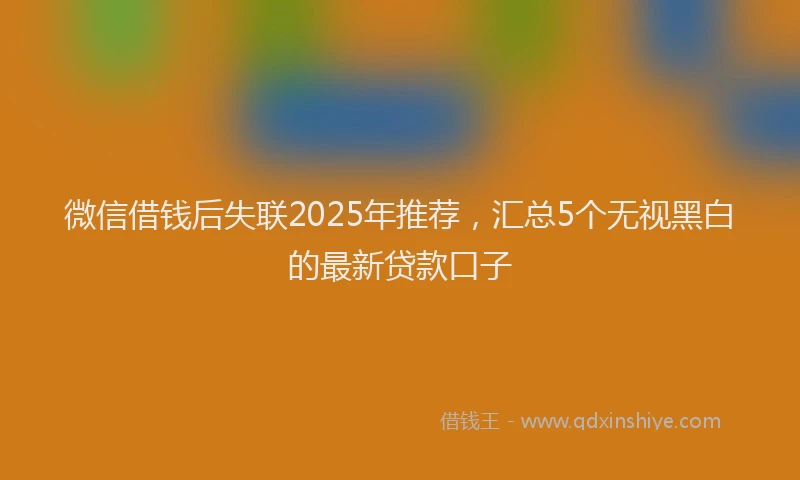 微信借钱后失联2025年推荐，汇总5个无视黑白的最新贷款口子