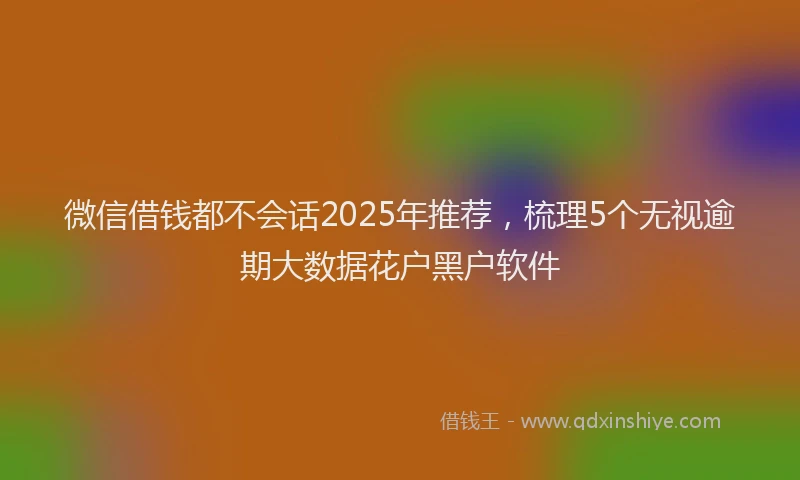 微信借钱都不会话2025年推荐，梳理5个无视逾期大数据花户黑户软件