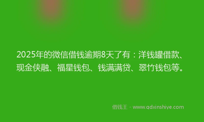 2025年的微信借钱逾期8天了有：洋钱罐借款、现金侠融、福星钱包、钱满满贷、翠竹钱包等。