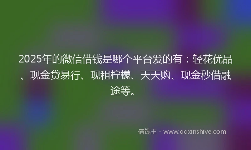 2025年的微信借钱是哪个平台发的有：轻花优品、现金贷易行、现租柠檬、天天购、现金秒借融途等。