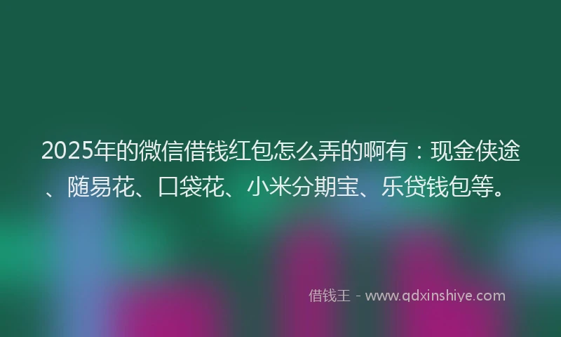 2025年的微信借钱红包怎么弄的啊有：现金侠途、随易花、口袋花、小米分期宝、乐贷钱包等。