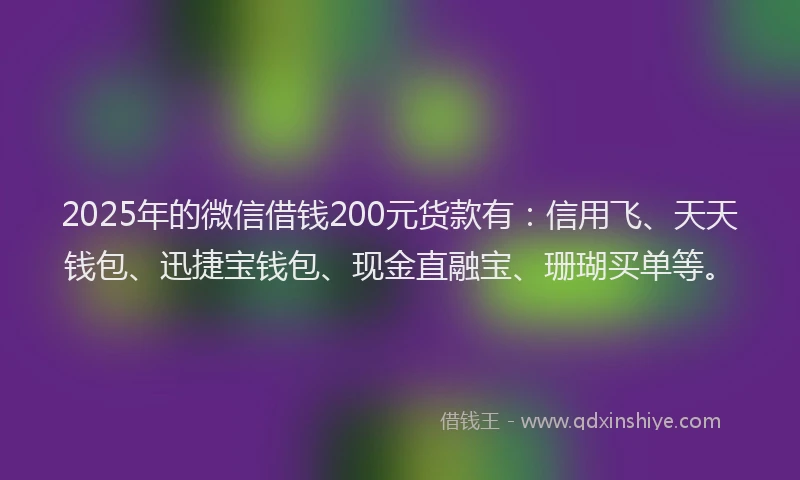2025年的微信借钱200元货款有：信用飞、天天钱包、迅捷宝钱包、现金直融宝、珊瑚买单等。