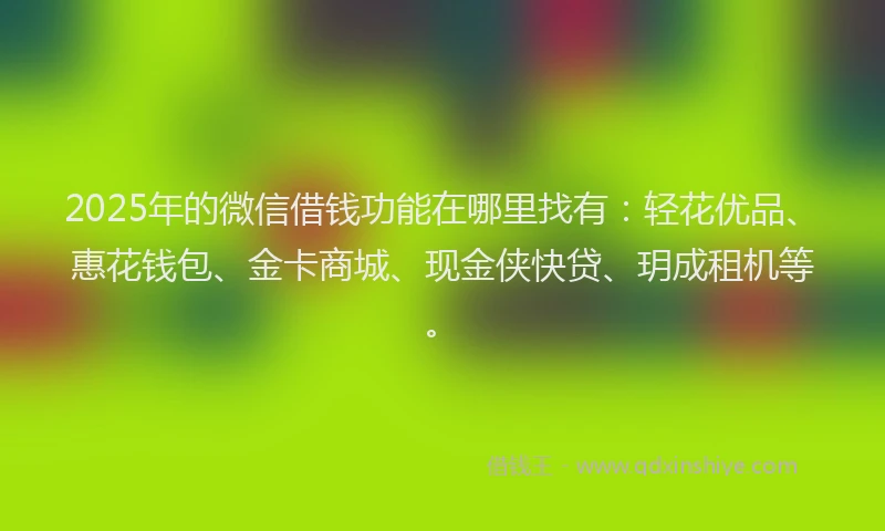 2025年的微信借钱功能在哪里找有：轻花优品、惠花钱包、金卡商城、现金侠快贷、玥成租机等。