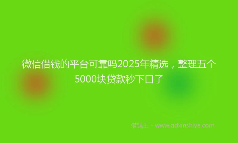 微信借钱的平台可靠吗2025年精选，整理五个5000块贷款秒下口子
