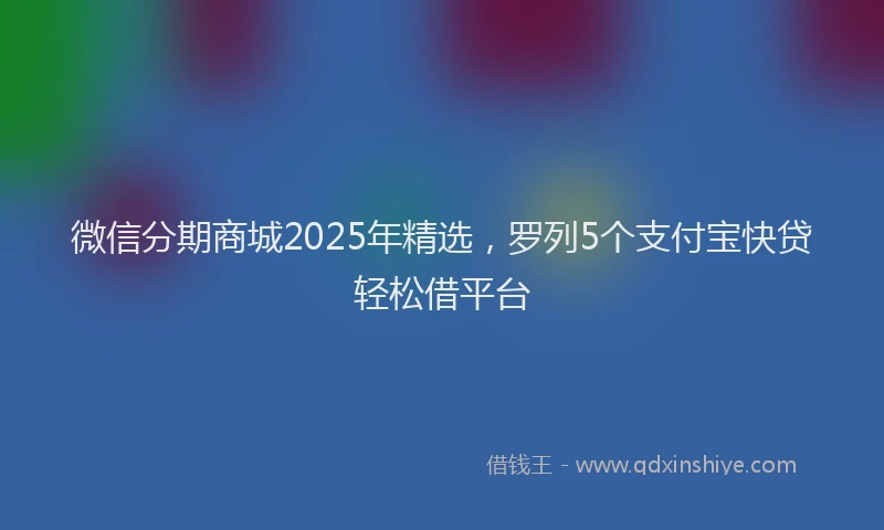 微信分期商城2025年精选，罗列5个支付宝快贷轻松借平台