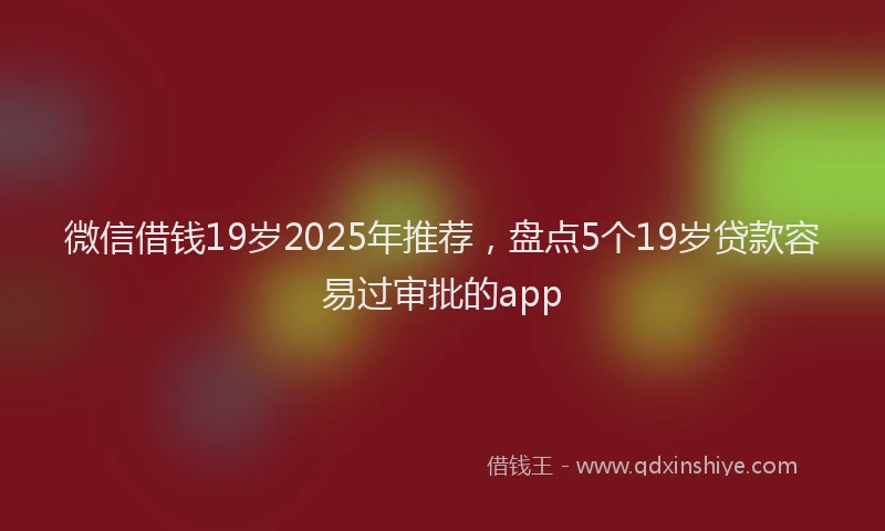 微信借钱19岁2025年推荐，盘点5个19岁贷款容易过审批的app