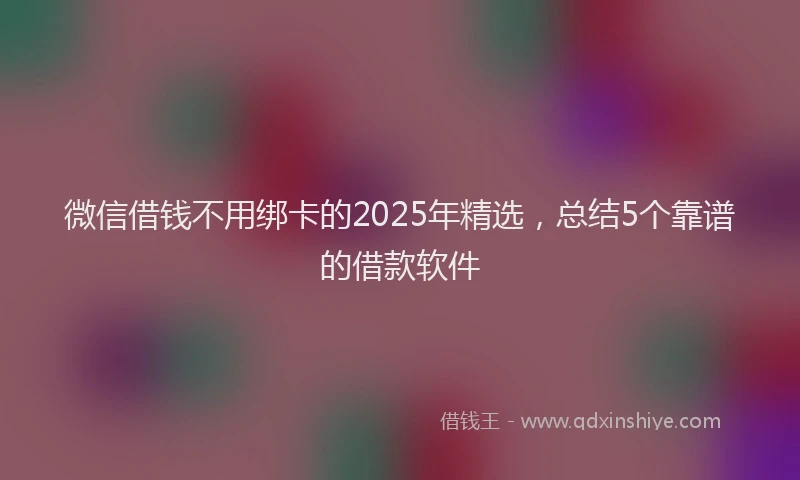 微信借钱不用绑卡的2025年精选，总结5个靠谱的借款软件