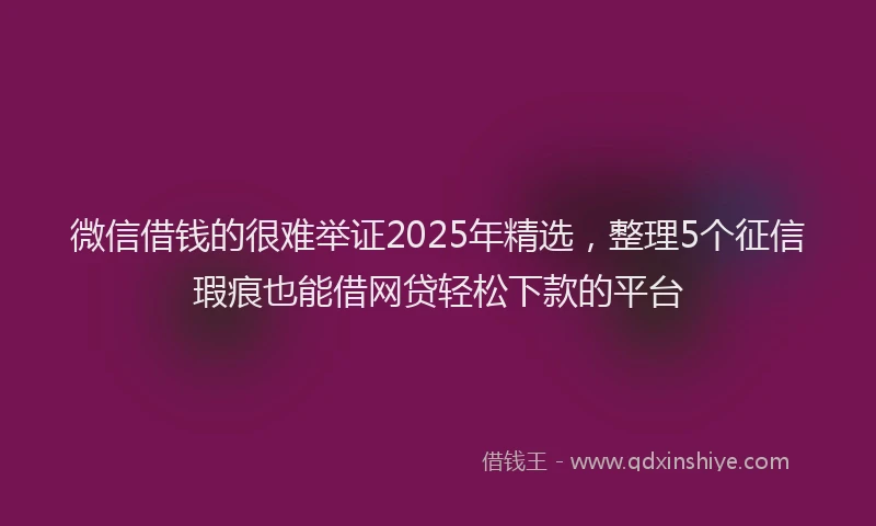 微信借钱的很难举证2025年精选，整理5个征信瑕疵也能借网贷轻松下款的平台