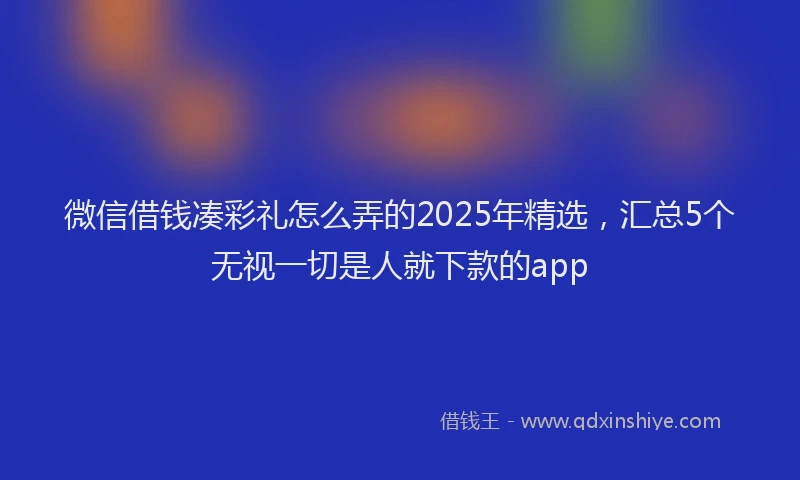 微信借钱凑彩礼怎么弄的2025年精选，汇总5个无视一切是人就下款的app