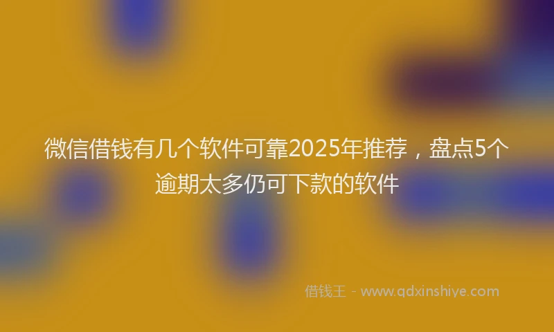 微信借钱有几个软件可靠2025年推荐，盘点5个逾期太多仍可下款的软件