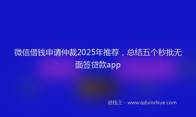 微信借钱申请仲裁2025年推荐，总结五个秒批无面签贷款app