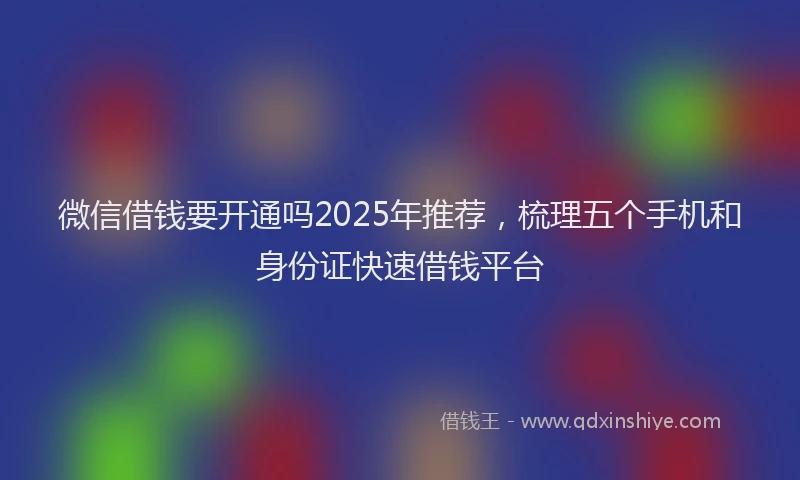 微信借钱要开通吗2025年推荐，梳理五个手机和身份证快速借钱平台