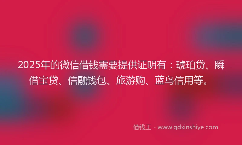 2025年的微信借钱需要提供证明有：琥珀贷、瞬借宝贷、信融钱包、旅游购、蓝鸟信用等。