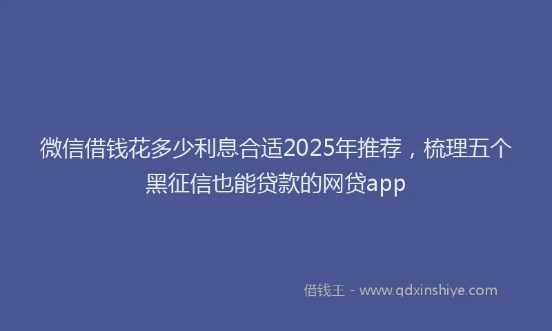 微信借钱花多少利息合适2025年推荐，梳理五个黑征信也能贷款的网贷app