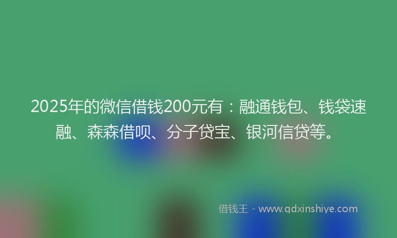 2025年的微信借钱200元有：融通钱包、钱袋速融、森森借呗、分子贷宝、银河信贷等。