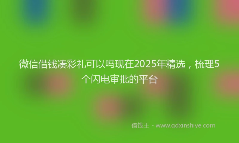 微信借钱凑彩礼可以吗现在2025年精选，梳理5个闪电审批的平台