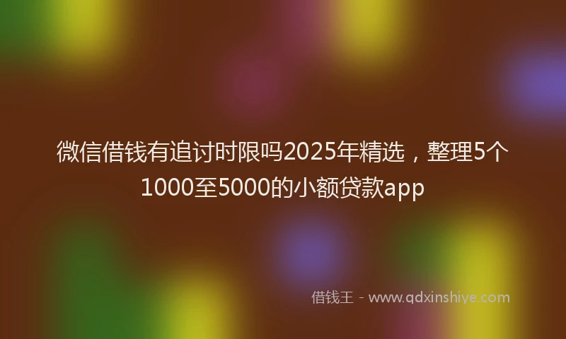 微信借钱有追讨时限吗2025年精选，整理5个1000至5000的小额贷款app