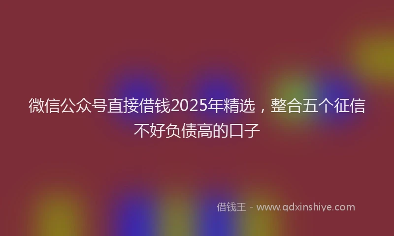 微信公众号直接借钱2025年精选，整合五个征信不好负债高的口子