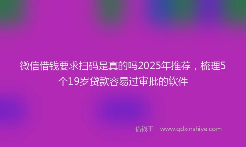 微信借钱要求扫码是真的吗2025年推荐，梳理5个19岁贷款容易过审批的软件