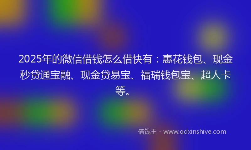 2025年的微信借钱怎么借快有：惠花钱包、现金秒贷通宝融、现金贷易宝、福瑞钱包宝、超人卡等。