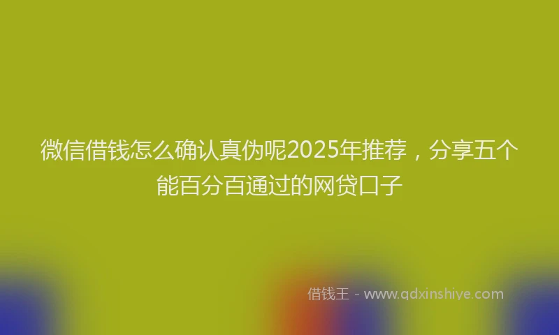 微信借钱怎么确认真伪呢2025年推荐，分享五个能百分百通过的网贷口子