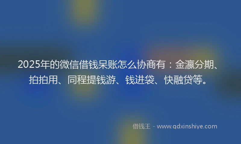 2025年的微信借钱呆账怎么协商有：金瀛分期、拍拍用、同程提钱游、钱进袋、快融贷等。