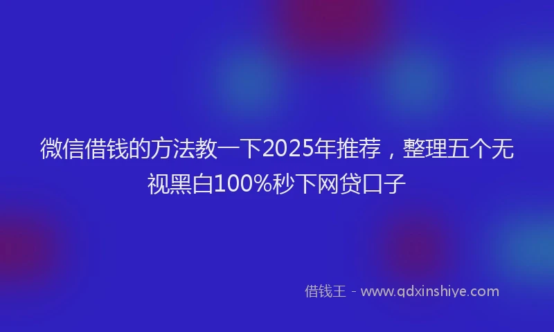 微信借钱的方法教一下2025年推荐，整理五个无视黑白100%秒下网贷口子