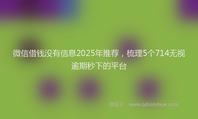 微信借钱没有信息2025年推荐，梳理5个714无视逾期秒下的平台