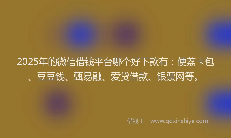 2025年的微信借钱平台哪个好下款有：便荔卡包、豆豆钱、甄易融、爱贷借款、银票网等。