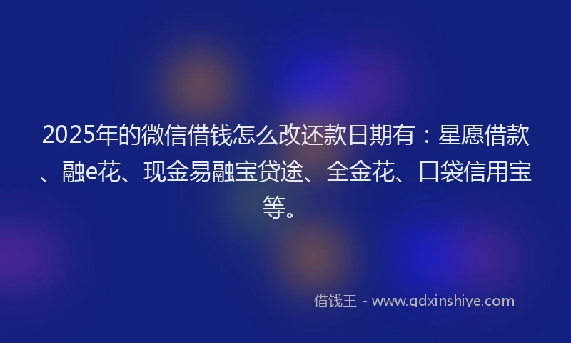 2025年的微信借钱怎么改还款日期有：星愿借款、融e花、现金易融宝贷途、全金花、口袋信用宝等。