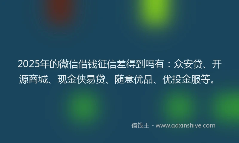 2025年的微信借钱征信差得到吗有：众安贷、开源商城、现金侠易贷、随意优品、优投金服等。