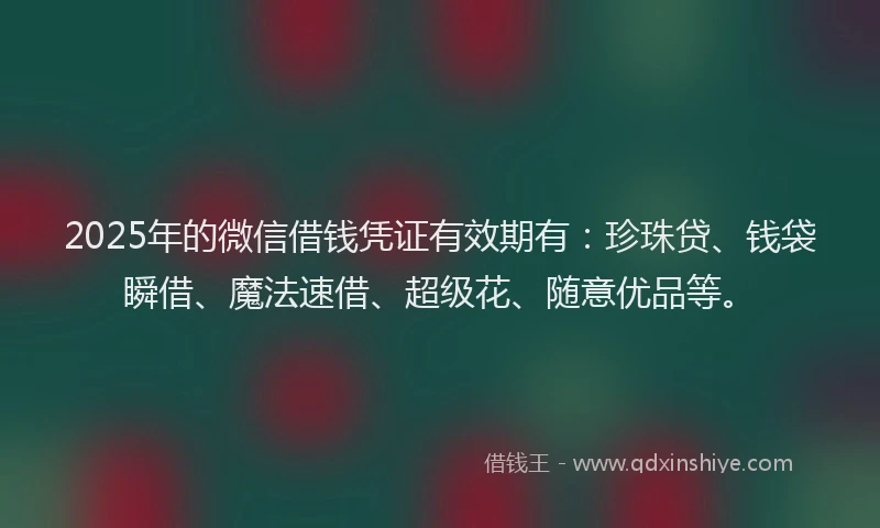 2025年的微信借钱凭证有效期有：珍珠贷、钱袋瞬借、魔法速借、超级花、随意优品等。