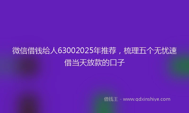 微信借钱给人63002025年推荐，梳理五个无忧速借当天放款的口子